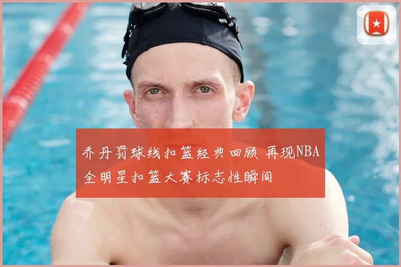 乔丹罚球线扣篮经典回顾 再现NBA全明星扣篮大赛标志性瞬间