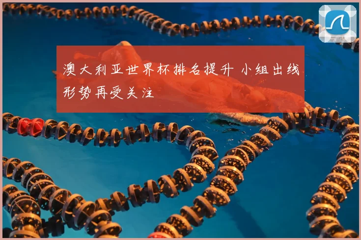 澳大利亚世界杯排名提升 小组出线形势再受关注