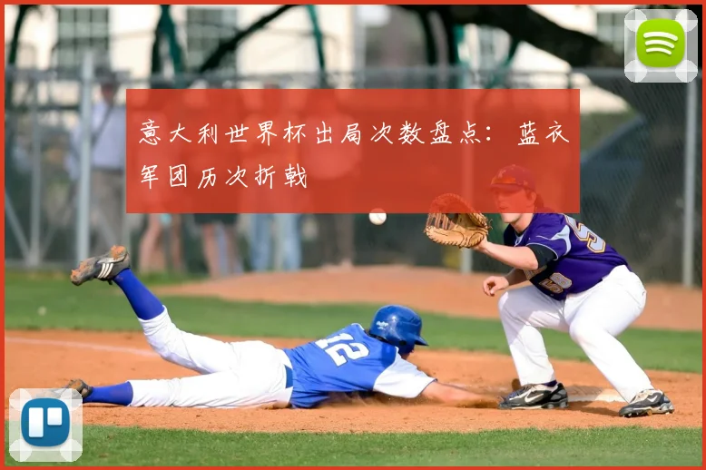 意大利世界杯出局次数盘点:蓝衣军团历次折戟