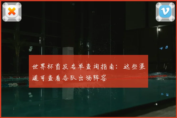 世界杯首发名单查询指南:这些渠道可查看各队出场阵容