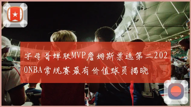 字母哥蝉联MVP詹姆斯票选第二2020NBA常规赛最有价值球员揭晓