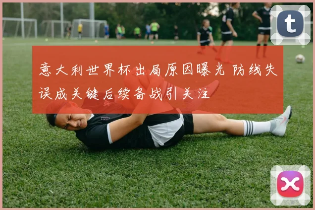 意大利世界杯出局原因曝光 防线失误成关键后续备战引关注