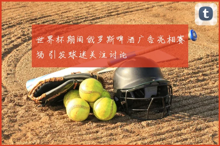世界杯期间俄罗斯啤酒广告亮相赛场 引发球迷关注讨论