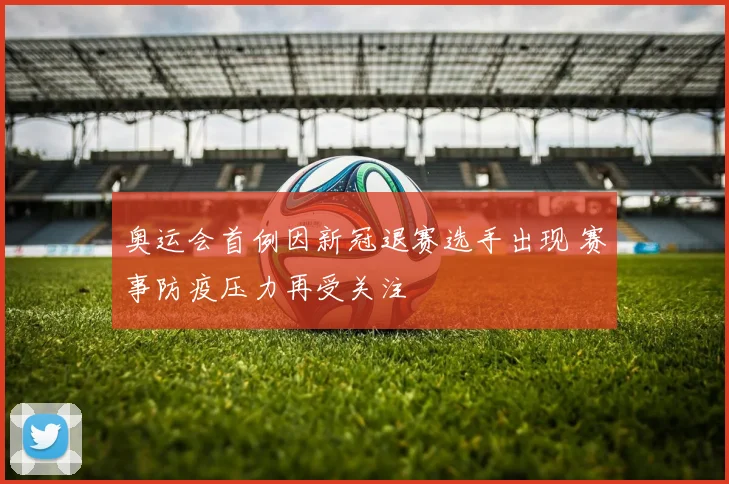 奥运会首例因新冠退赛选手出现 赛事防疫压力再受关注