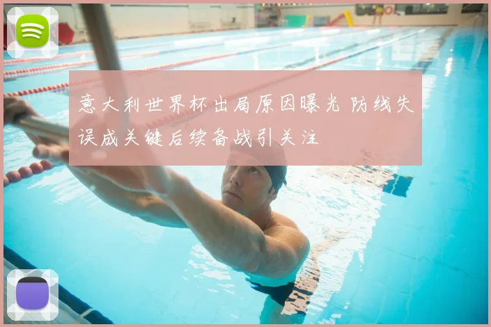 意大利世界杯出局原因曝光 防线失误成关键后续备战引关注