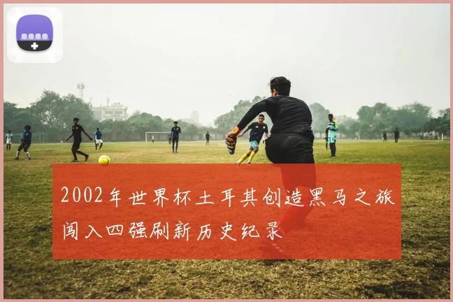 2002年世界杯土耳其创造黑马之旅闯入四强刷新历史纪录