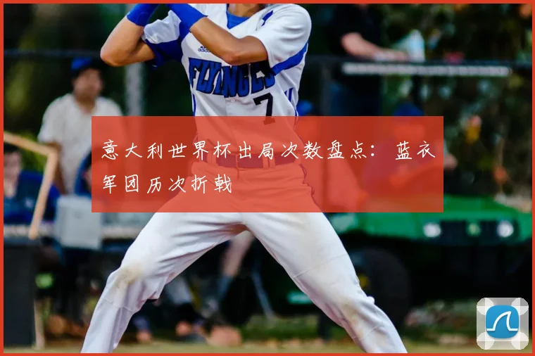 意大利世界杯出局次数盘点：蓝衣军团历次折戟