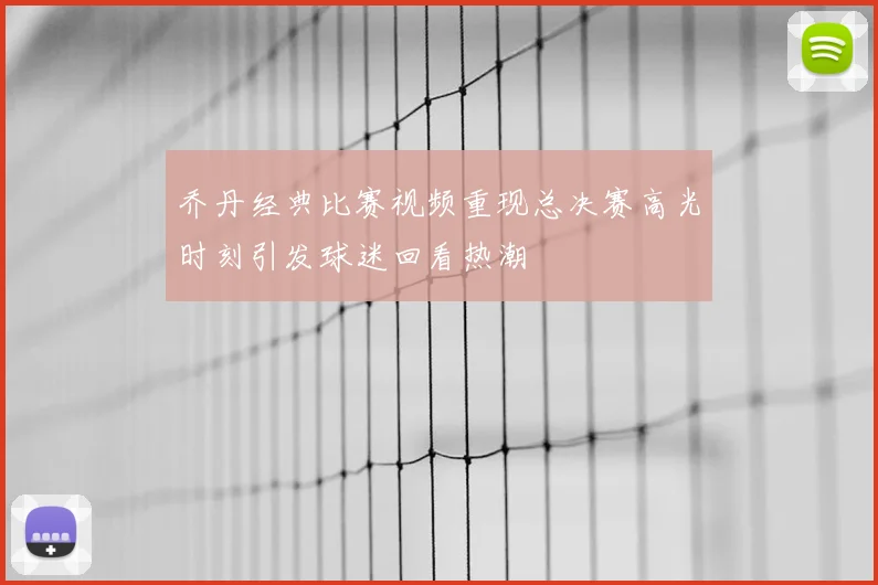 乔丹经典比赛视频重现总决赛高光时刻引发球迷回看热潮