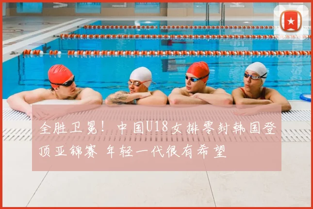 全胜卫冕！中国U18女排零封韩国登顶亚锦赛 年轻一代很有希望