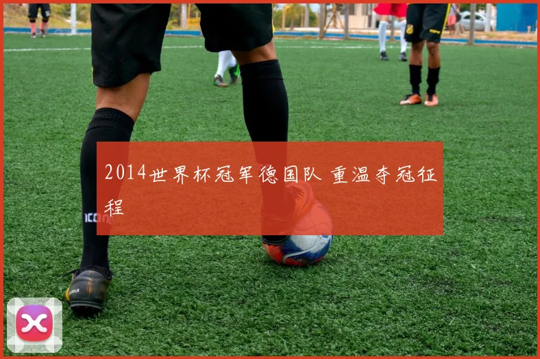 2014世界杯冠军德国队 重温夺冠征程