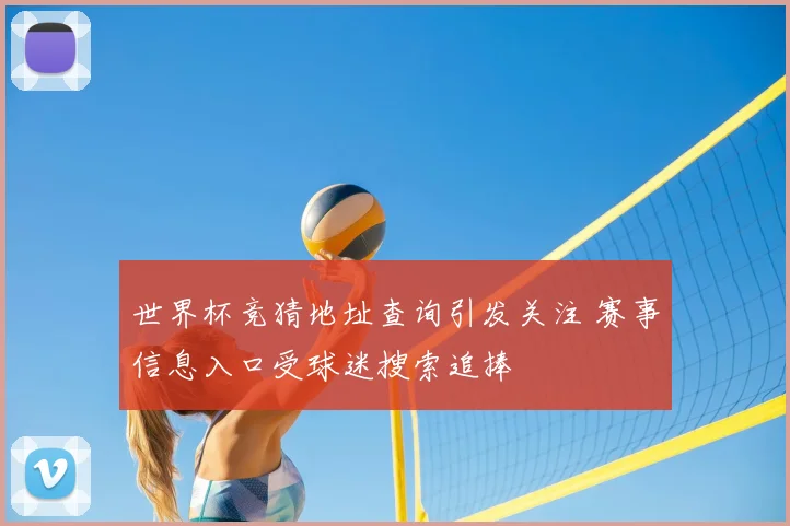世界杯竞猜地址查询引发关注 赛事信息入口受球迷搜索追捧
