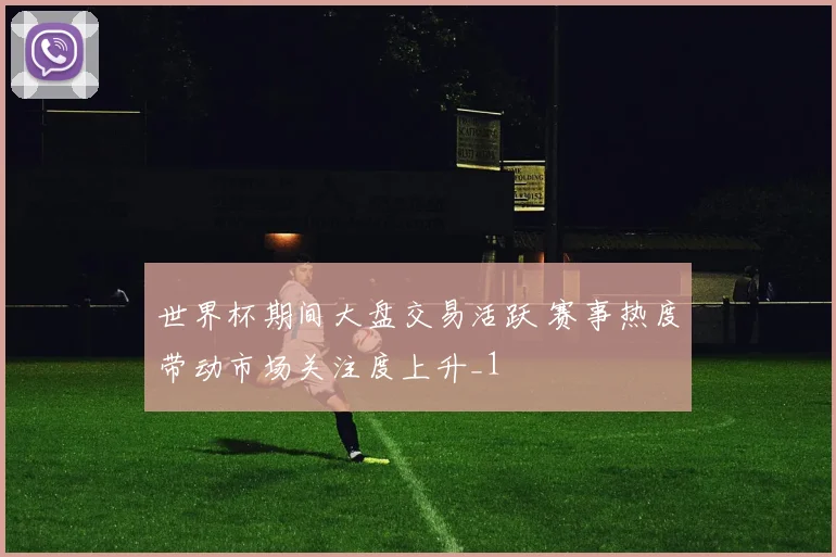 世界杯期间大盘交易活跃 赛事热度带动市场关注度上升_1