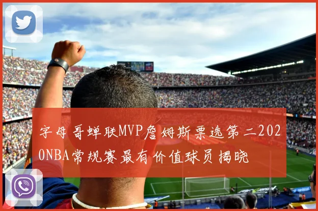 字母哥蝉联MVP詹姆斯票选第二2020NBA常规赛最有价值球员揭晓