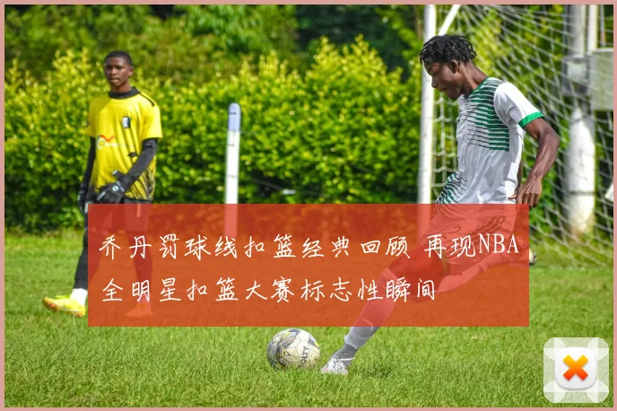 乔丹罚球线扣篮经典回顾 再现NBA全明星扣篮大赛标志性瞬间
