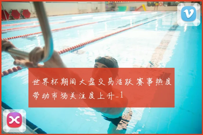世界杯期间大盘交易活跃 赛事热度带动市场关注度上升_1