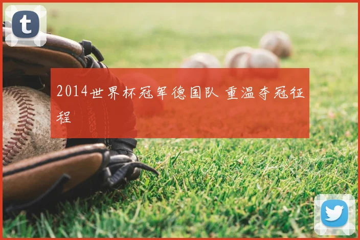 2014世界杯冠军德国队 重温夺冠征程