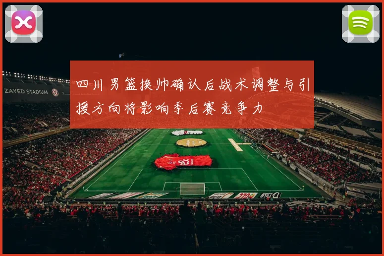 四川男篮换帅确认后战术调整与引援方向将影响季后赛竞争力