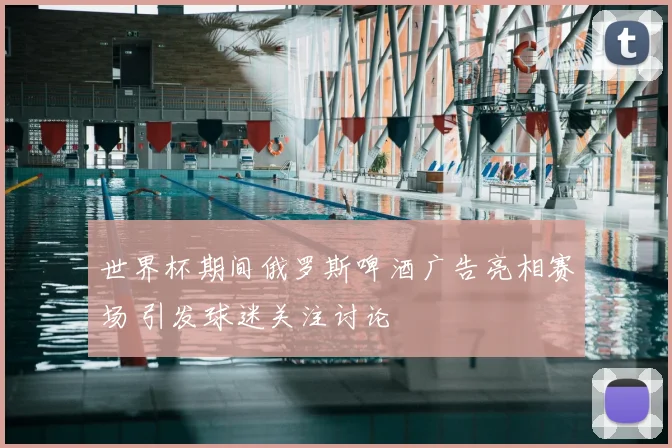 世界杯期间俄罗斯啤酒广告亮相赛场 引发球迷关注讨论
