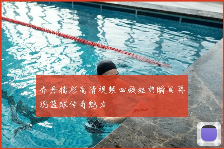 乔丹精彩高清视频回顾经典瞬间再现篮球传奇魅力