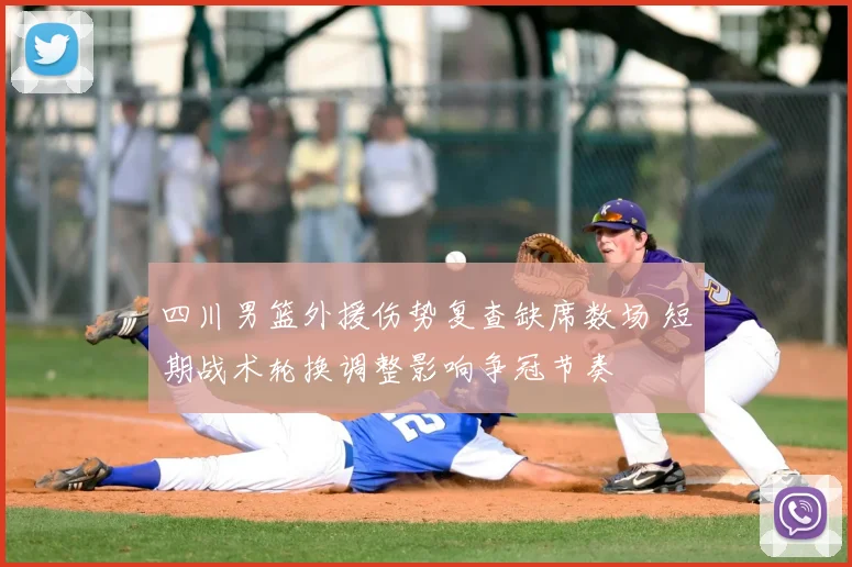 四川男篮外援伤势复查缺席数场 短期战术轮换调整影响争冠节奏