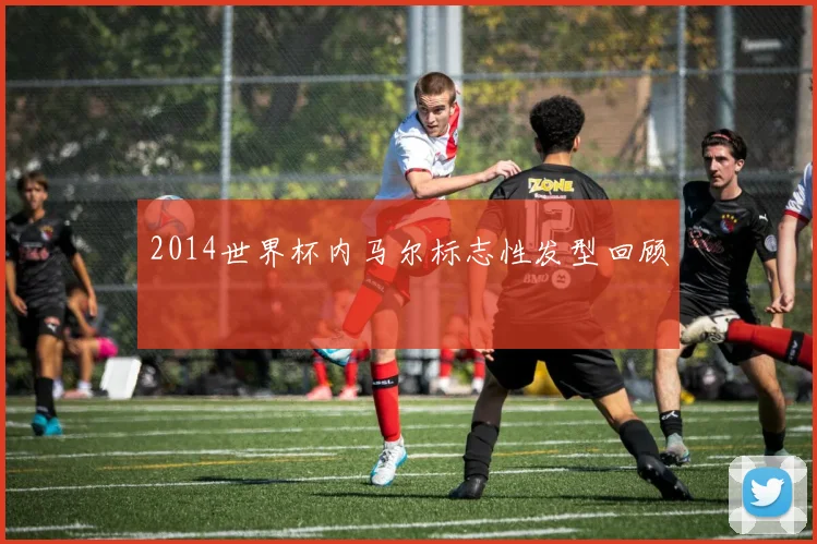 2014世界杯内马尔标志性发型回顾
