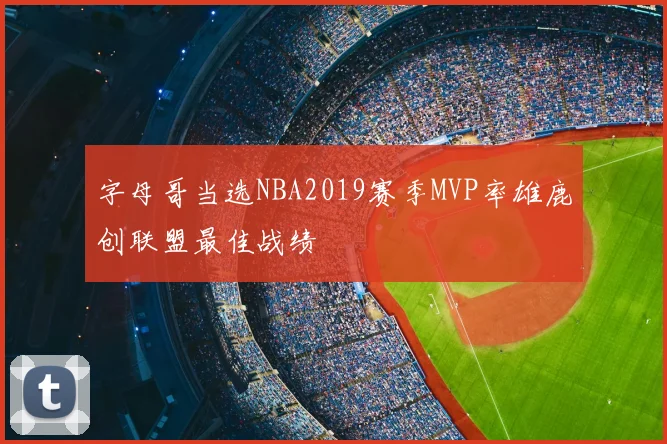字母哥当选NBA2019赛季MVP率雄鹿创联盟最佳战绩