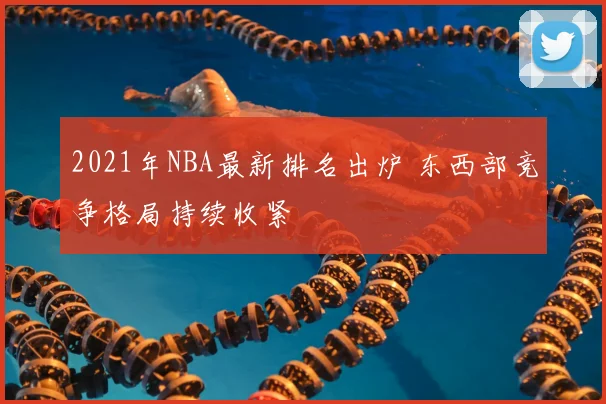 2021年NBA最新排名出炉 东西部竞争格局持续收紧