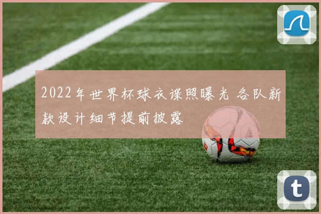 2022年世界杯球衣谍照曝光 各队新款设计细节提前披露