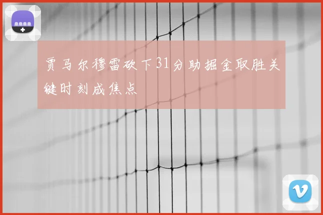 贾马尔穆雷砍下31分助掘金取胜关键时刻成焦点