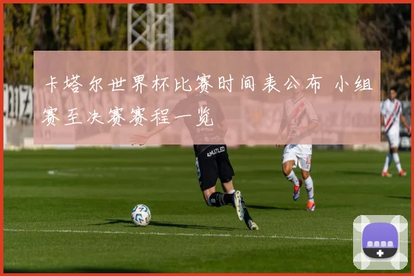 卡塔尔世界杯比赛时间表公布 小组赛至决赛赛程一览