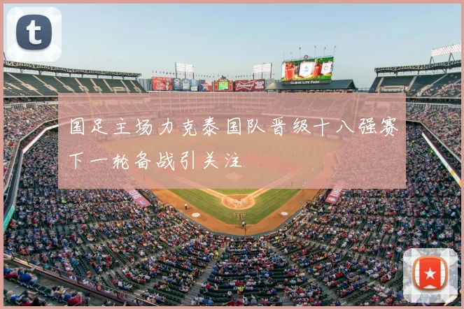 国足主场力克泰国队晋级十八强赛下一轮备战引关注