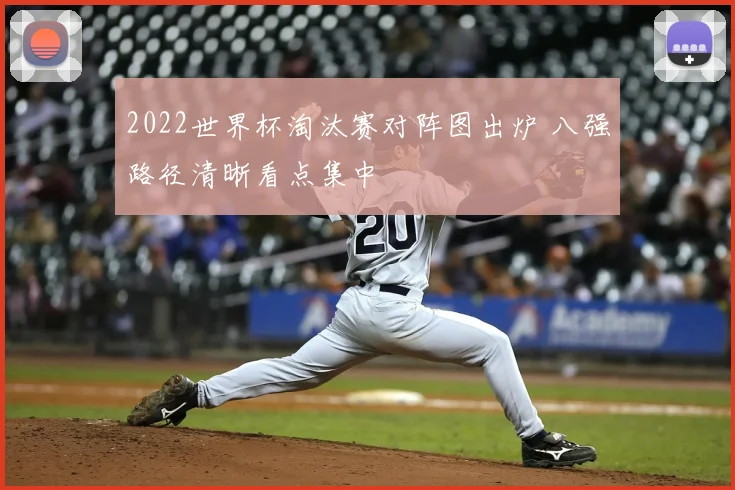 2022世界杯淘汰赛对阵图出炉 八强路径清晰看点集中