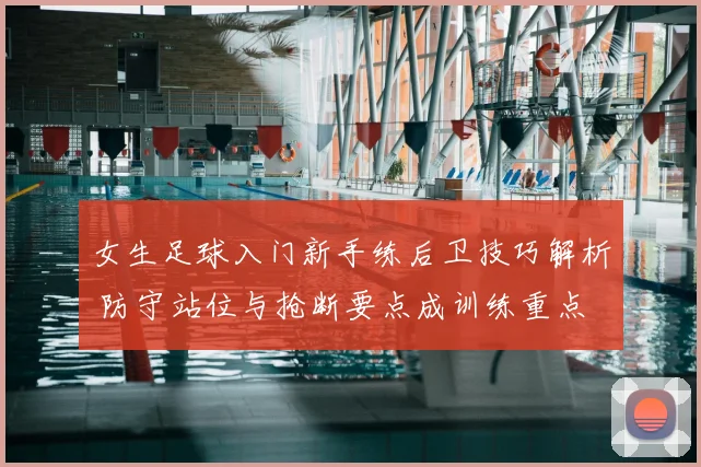 女生足球入门新手练后卫技巧解析 防守站位与抢断要点成训练重点