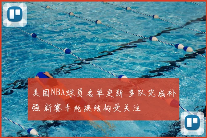 美国NBA球员名单更新 多队完成补强 新赛季轮换结构受关注