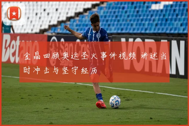 金晶回顾奥运圣火事件视频 讲述当时冲击与坚守经历