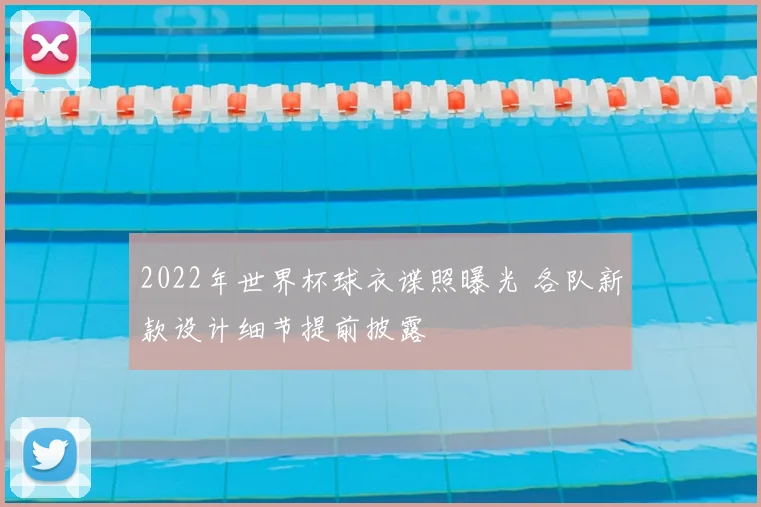 2022年世界杯球衣谍照曝光 各队新款设计细节提前披露