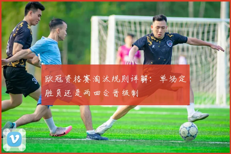 欧冠资格赛淘汰规则详解：单场定胜负还是两回合晋级制