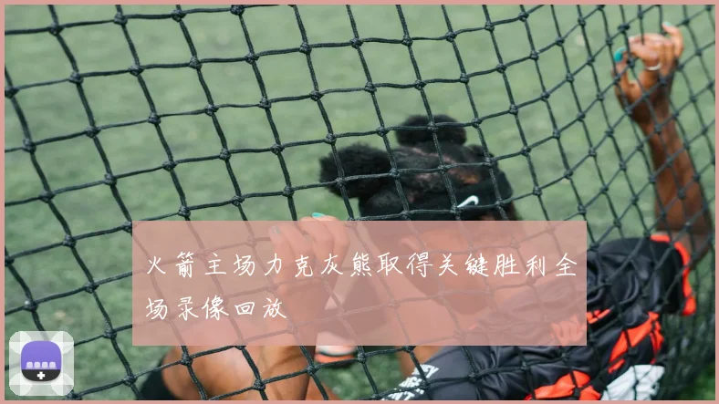 火箭主场力克灰熊取得关键胜利全场录像回放