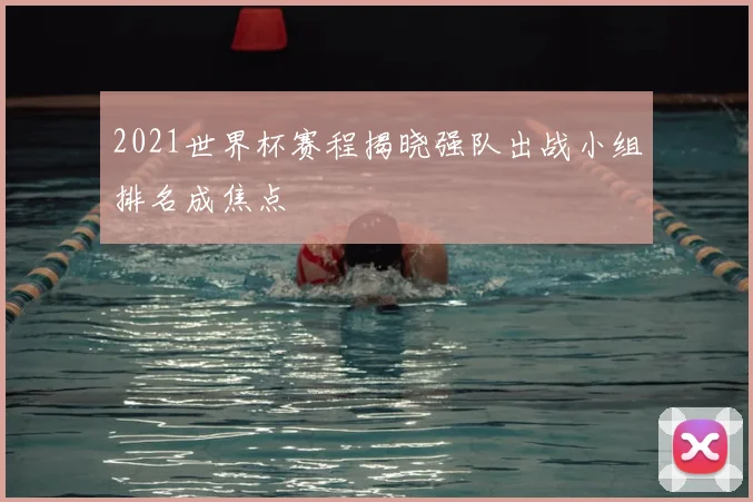 2021世界杯赛程揭晓强队出战小组排名成焦点