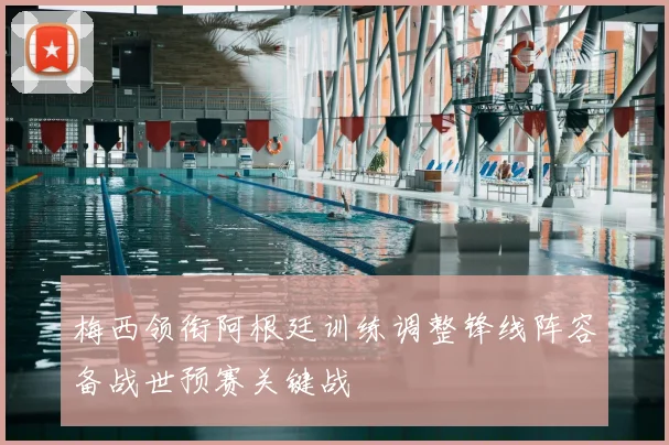 梅西领衔阿根廷训练调整锋线阵容备战世预赛关键战