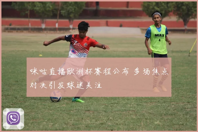 咪咕直播欧洲杯赛程公布 多场焦点对决引发球迷关注