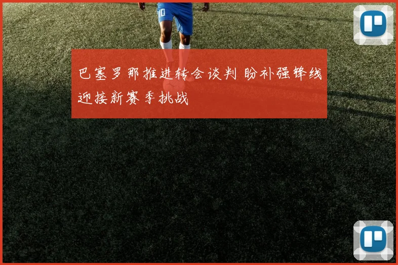 巴塞罗那推进转会谈判 盼补强锋线迎接新赛季挑战