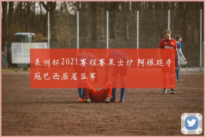 美洲杯2021赛程赛果出炉 阿根廷夺冠巴西屈居亚军