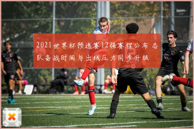 2021世界杯预选赛12强赛程公布 各队备战时间与出线压力同步升级