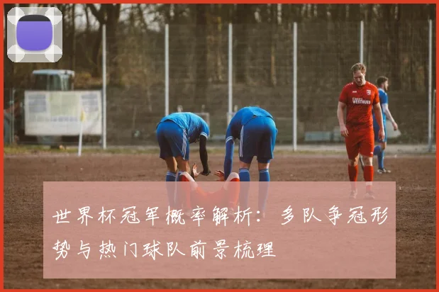 世界杯冠军概率解析：多队争冠形势与热门球队前景梳理