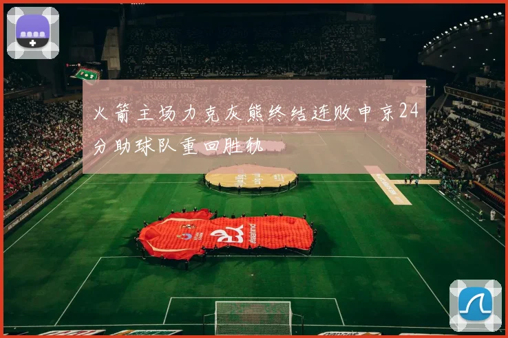 火箭主场力克灰熊终结连败申京24分助球队重回胜轨