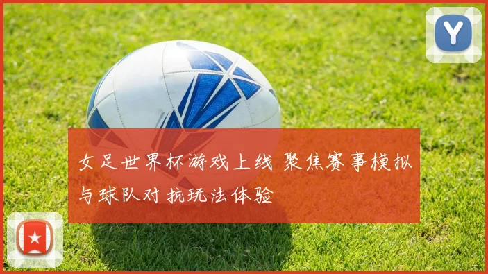女足世界杯游戏上线 聚焦赛事模拟与球队对抗玩法体验