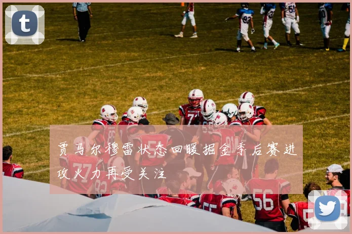 贾马尔穆雷状态回暖掘金季后赛进攻火力再受关注