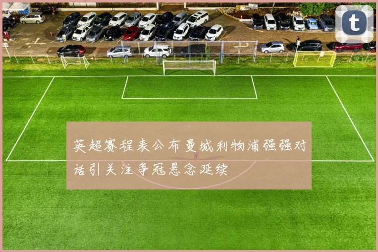 英超赛程表公布曼城利物浦强强对话引关注争冠悬念延续