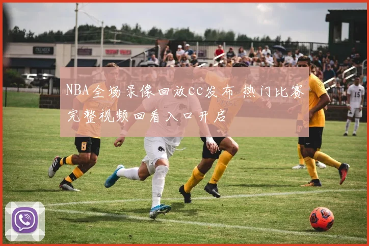 NBA全场录像回放cc发布 热门比赛完整视频回看入口开启